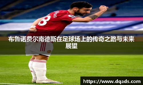 布鲁诺费尔南德斯在足球场上的传奇之路与未来展望