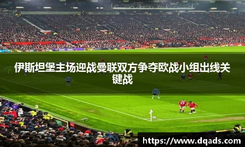 伊斯坦堡主场迎战曼联双方争夺欧战小组出线关键战