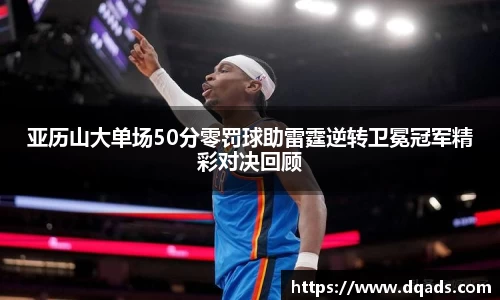 亚历山大单场50分零罚球助雷霆逆转卫冕冠军精彩对决回顾